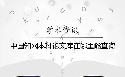 中国知网本科论文库在哪里能查询