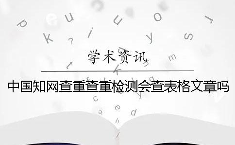 中国知网查重查重检测会查表格文章吗