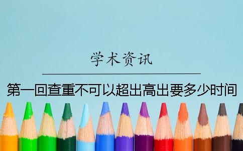 第一回查重不可以超出高出要多少时间吗