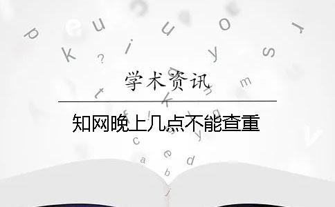 知网晚上几点不能查重