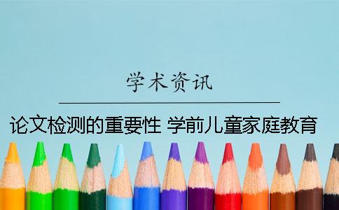 论文检测的重要性！ 学前儿童家庭教育的重要性论文