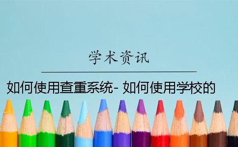 如何使用查重系统- 如何使用学校的免费查重