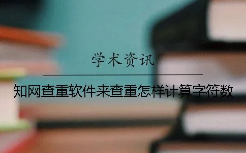 知网查重软件来查重怎样计算字符数