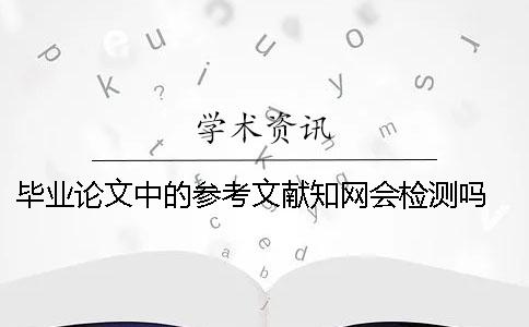 毕业论文中的参考文献知网会检测吗？ 毕业论文参考文献知网文献导出什么格式