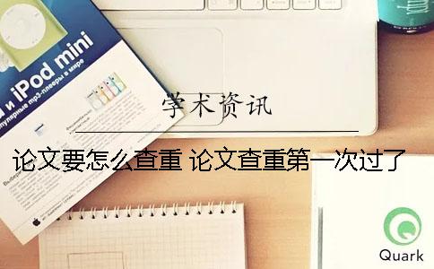 论文要怎么查重 论文查重第一次过了第二次没过