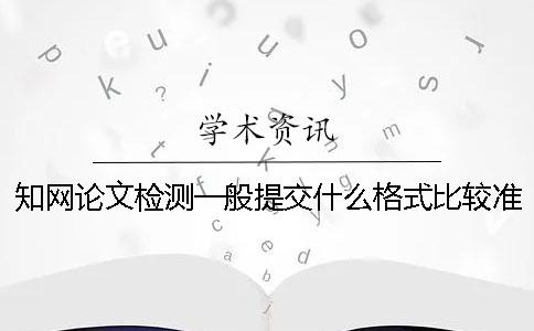 知网论文检测一般提交什么格式比较准确？