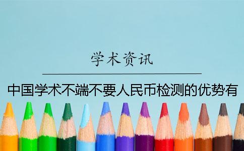 中国学术不端不要人民币检测的优势有哪几个呢？