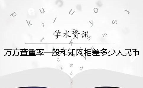 万方查重率一般和知网相差多少人民币