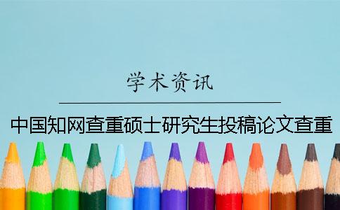 中国知网查重硕士研究生投稿论文查重系统
