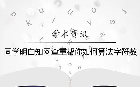 同学明白知网查重帮你如何算法字符数吗？