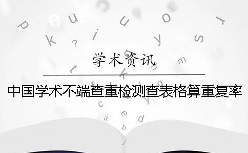 中国学术不端查重检测查表格算重复率怎么改