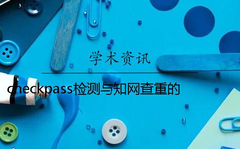 checkpass检测与知网查重的区别是什么一