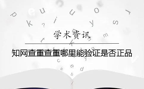 知网查重查重哪里能验证是否正品？