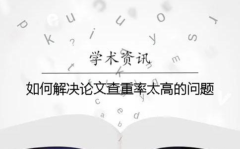 如何解决论文查重率太高的问题