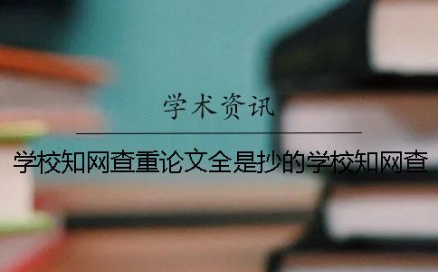 学校知网查重论文全是抄的学校知网查重包含哪些