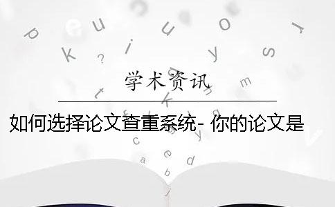 如何选择论文查重系统- 你的论文是如何降重的？