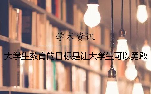 大学生教育的目标是让大学生可以勇敢去做事