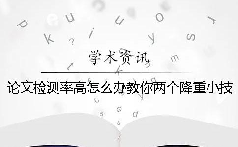 论文检测率高怎么办教你两个降重小技巧!