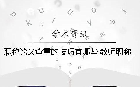 职称论文查重的技巧有哪些？ 教师职称论文查重率是多少才能通过