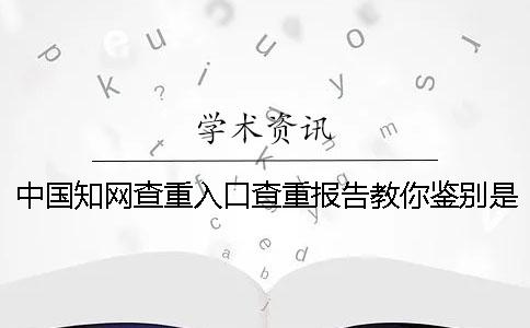 中国知网查重入口查重报告教你鉴别是否真的