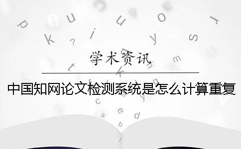 中国知网论文检测系统是怎么计算重复率的？