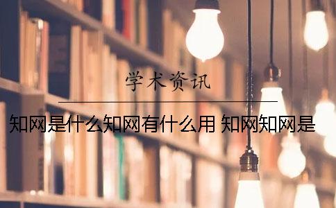 知网是什么？知网有什么用？ 知网？知网是什么东西呀