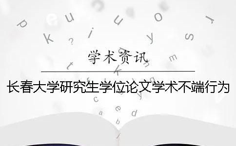 长春大学研究生学位论文学术不端行为认定与处理办法