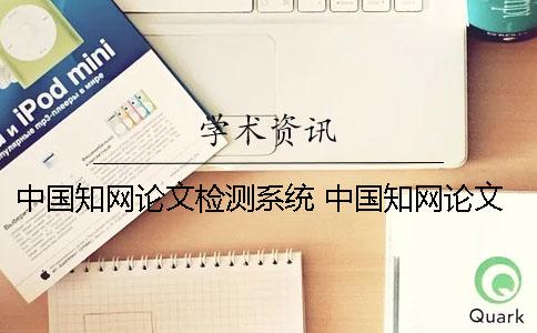 中国知网论文检测系统 中国知网论文检测系统和中国知网论文管理系统的区别