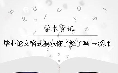 毕业论文格式要求你了解了吗？ 玉溪师范学院毕业论文格式要求一