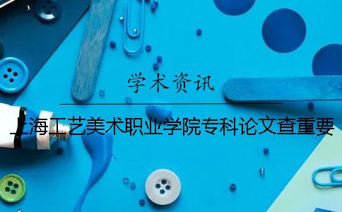上海工艺美术职业学院专科论文查重要求及重复率 上海工艺美术职业学院全国专科排名