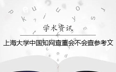 上海大学中国知网查重会不会查参考文献