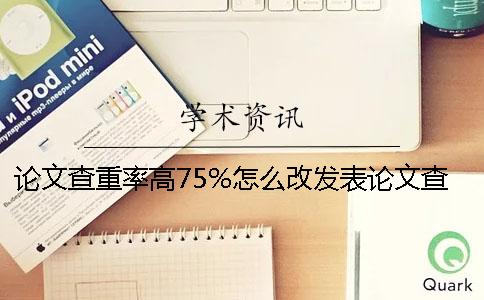 论文查重率高75%怎么改发表论文查重率要求