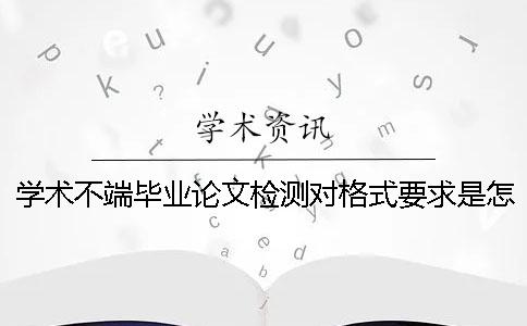 学术不端毕业论文检测对格式要求是怎么回事？