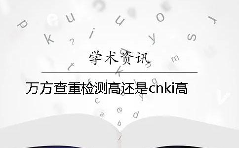 万方查重检测高还是cnki高