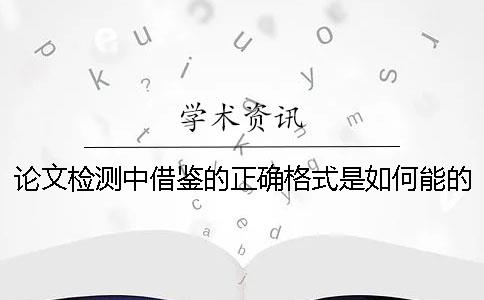 论文检测中借鉴的正确格式是如何能的？