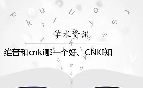 维普和cnki哪一个好、CNKI知网、万方和维普三者的分别到底是怎么回事
