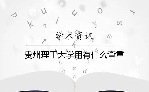 贵州理工大学用有什么查重