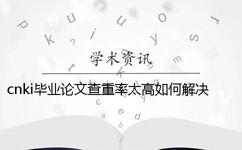 cnki毕业论文查重率太高如何解决？