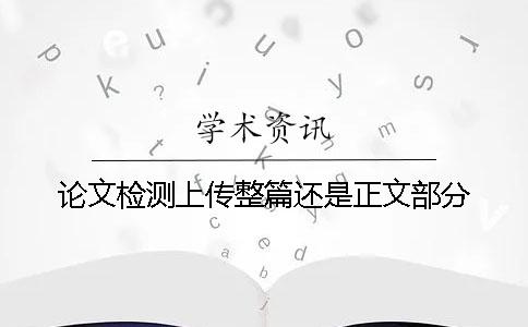 论文检测上传整篇还是正文部分？