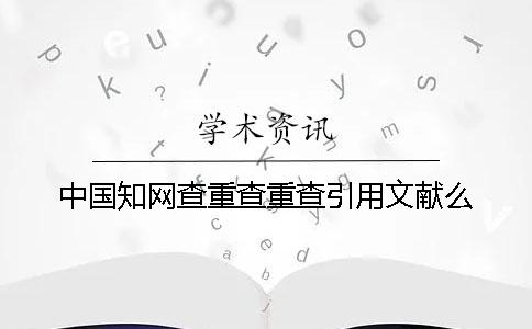 中国知网查重查重查引用文献么