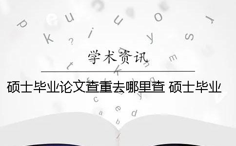 硕士毕业论文查重去哪里查？ 硕士毕业论文查重率不能超过多少