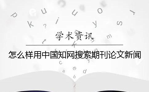 怎么样用中国知网搜索期刊论文新闻