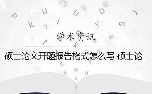 硕士论文开题报告格式怎么写 硕士论文开题报告的预期成果怎么写