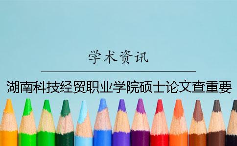 湖南科技经贸职业学院硕士论文查重要求及重复率