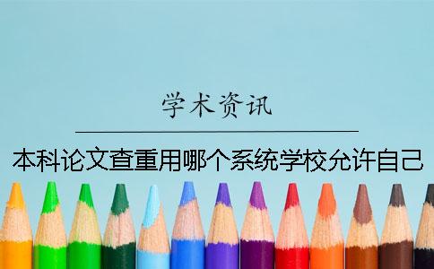 本科论文查重用哪个系统？学校允许自己提前进行论文查重吗？