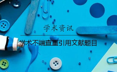 学术不端查重引用文献题目