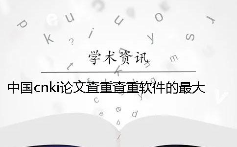 中国cnki论文查重查重软件的最大优势到底是怎么回事？