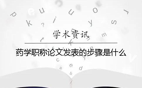 药学职称论文发表的步骤是什么？