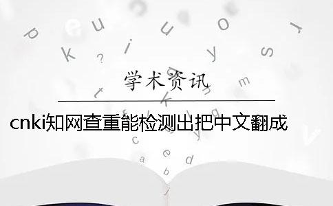 cnki知网查重能检测出把中文翻成外语吗